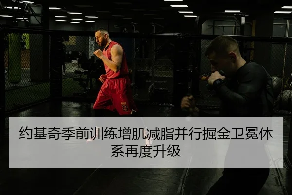 约基奇季前训练增肌减脂并行掘金卫冕体系再度升级