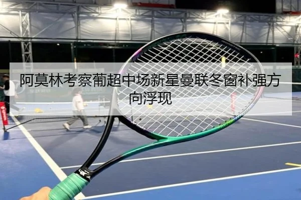 阿莫林考察葡超中场新星曼联冬窗补强方向浮现